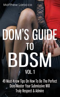 Dom's Guide to Bdsm Vol. 1: 49 Must-Know Tips on How to Be the Perfect Dom/Master Your Submissive Will Truly Respect & Admire - Matthew Larocco