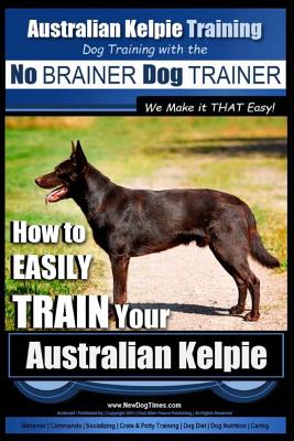 Australian Kelpie Training - Dog Training with the No BRAINER Dog TRAINER We Make it THAT Easy!: How to EASILY TRAIN Your Australian Kelpie - Paul Allen Pearce