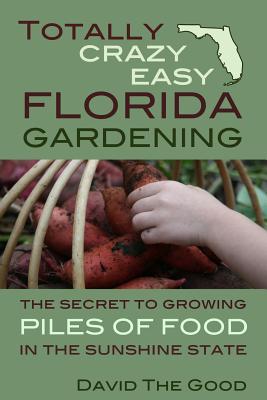 Totally Crazy Easy Florida Gardening: The Secret to Growing Piles of Food in the Sunshine State - David The Good