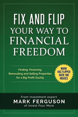 Fix and Flip Your Way to Financial Freedom: Finding, Financing, Repairing and Selling Investment Properties. - Mark Ferguson