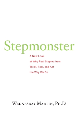 Stepmonster: A New Look at Why Real Stepmothers Think, Feel, and Act the Way We Do - Wednesday Martin Ph. D.