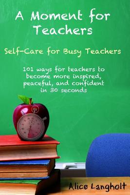 A Moment for Teachers: Self-Care for Busy Teachers - 101 free ways for teachers to become more inspired, peaceful, and confident in 30 second - Alice Langholt