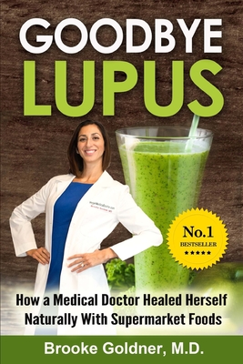 Goodbye Lupus: How a Medical Doctor Healed Herself Naturally With Supermarket Foods - Brooke Goldner M. D.