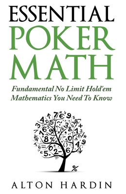 Essential Poker Math: Fundamental No Limit Hold'em Mathematics You Need To Know - Alton Hardin
