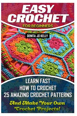 Easy Crochet For Beginners: Learn Fast How to Crochet 25 Amazing Crochet Patterns And Make Your Own Crochet Projects!: Crochet Patterns, Step by S - Denita Jo Kelly