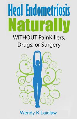 Heal Endometriosis Naturally: WITHOUT Painkillers, Drugs, or Surgery - Wendy K. Laidlaw