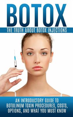 Botox: The Truth About Botox Injections: An Introductory Guide to Botulinum Toxin Procedures, Costs, Options, And What You Mu - Arnold Hendrix