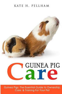 Guinea Pigs: The Essential Guide To Ownership, Care, & Training For Your Pet - Kate H. Pellham