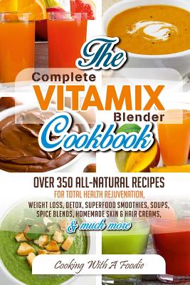 Complete Vitamix Blender Cookbook: : Over 350 All-Natural Recipes For Total Health Rejuvenation, Weight Loss, Detox, Superfood Smoothies, Spice Blends - Foodie