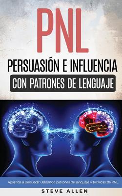 PNL - Persuasi�n e influencia usando patrones de lenguaje y t�cnicas de PNL: C�mo persuadir, influenciar y manipular usando patrones de lenguaje y t�c - Steve Allen