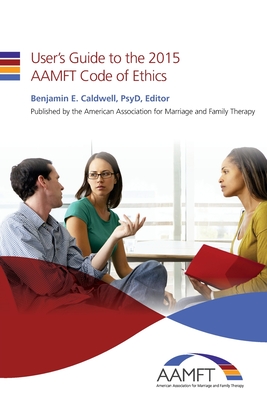 User's Guide to the 2015 AAMFT Code of Ethics - Benjamin E. Caldwell Psyd