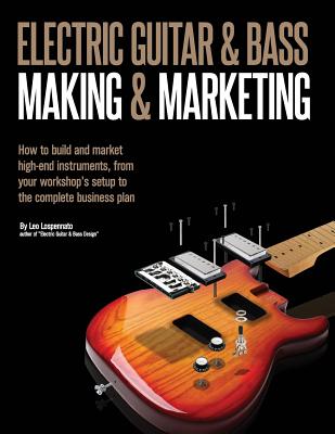 Electric Guitar Making & Marketing: How to build and market high-end instruments, from your workshop's setup to the complete business plan - Leo Lospennato