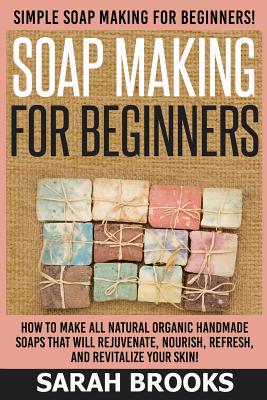 Soap Making For Beginners - Sarah Brooks: Simple Soap Making For Beginners! How To Make All Natural Organic Handmade Soaps That Will Rejuvenate, Nouri - Sarah Brooks