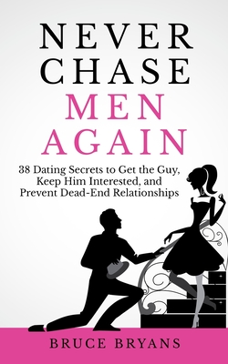 Never Chase Men Again: 38 Dating Secrets To Get The Guy, Keep Him Interested, And Prevent Dead-End Relationships - Bruce Bryans