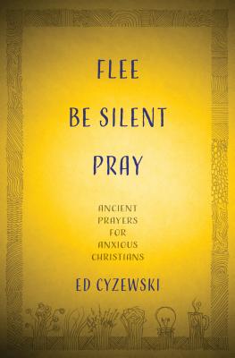 Flee, Be Silent, Pray: Ancient Prayers for Anxious Christians - Ed Cyzewski