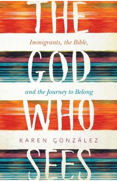 The God Who Sees: Immigrants, the Bible, and the Journey to Belong - Karen Gonzalez