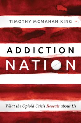 Addiction Nation: What the Opioid Crisis Reveals about Us - Timothy Mcmahan King