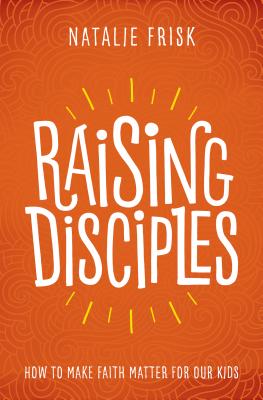 Raising Disciples: How to Make Faith Matter for Our Kids - Natalie Frisk