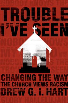 Trouble I've Seen: Changing the Way the Church Views Racism - Drew Hart