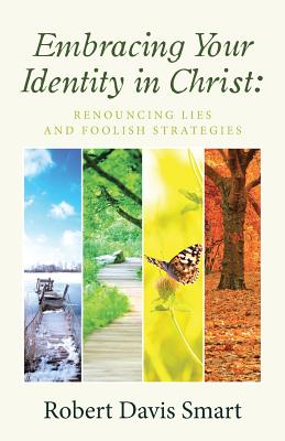 Embracing Your Identity in Christ: Renouncing Lies and Foolish Strategies - Robert Davis Smart