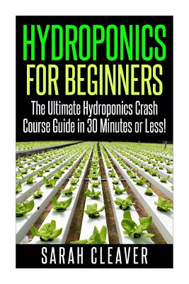 Hydroponics for Beginners: The Ultimate Hydroponics Crash Course Guide: Master Hydroponics for Beginners in 30 Minutes or Less! - Sarah Cleaver