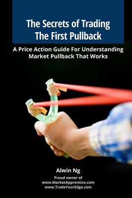 The Secrets of Trading The First Pullback: A Price Action Guide For Understanding Market Pullback That Works - Alwin Ng