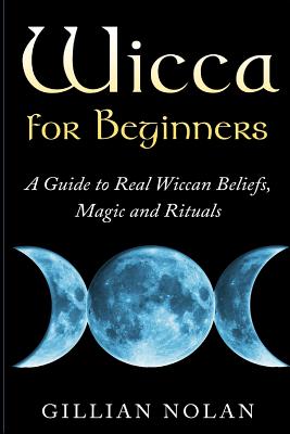 Wicca for Beginners: A Guide to Real Wiccan Beliefs, Magic and Rituals - Gillian Nolan
