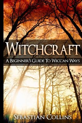 Witchcraft: A Beginner's Guide To Wiccan Ways: Symbols, Witch Craft, Love Potions Magick, Spell, Rituals, Power, Wicca, Witchcraft - Sebastian Collins