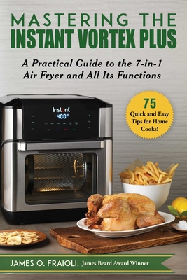 Mastering the Instant Vortex Plus: A Practical Guide to the 7-In-1 Air Fryer and All Its Functions - James O. Fraioli
