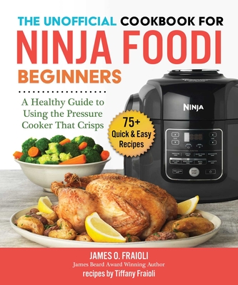 The Unofficial Cookbook for Ninja Foodi Beginners: A Healthy Guide to Using the Pressure Cooker That Crisps - James O. Fraioli