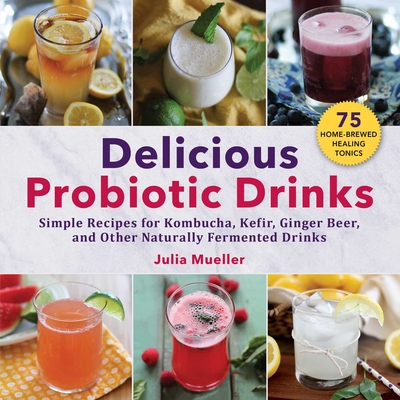 Delicious Probiotic Drinks: Simple Recipes for Kombucha, Kefir, Ginger Beer, and Other Naturally Fermented Drinks - Julia Mueller