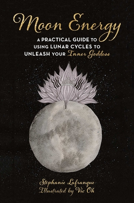 Moon Energy: A Practical Guide to Using Lunar Cycles to Unleash Your Inner Goddess - St&#65533;phanie Lafranque