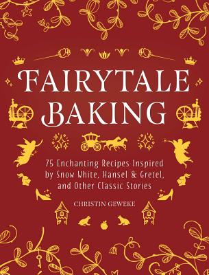 Fairytale Baking: Delicious Treats Inspired by Hansel & Gretel, Snow White, and Other Classic Stories - Christin Geweke