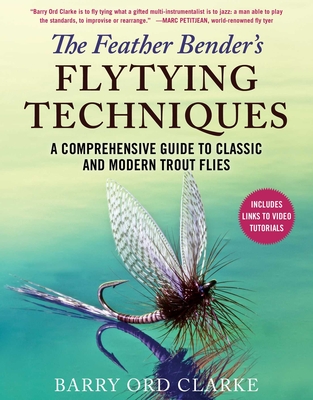 The Feather Bender's Flytying Techniques: A Comprehensive Guide to Classic and Modern Trout Flies - Barry Ord Clarke