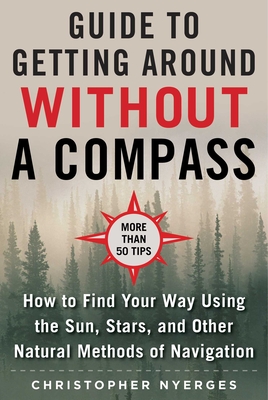 The Ultimate Guide to Navigating Without a Compass: How to Find Your Way Using the Sun, Stars, and Other Natural Methods - Christopher Nyerges