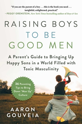 Raising Boys to Be Good Men: A Parent's Guide to Bringing Up Happy Sons in a World Filled with Toxic Masculinity - Aaron Gouveia