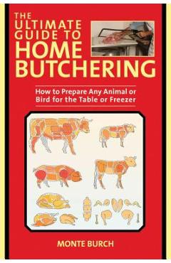 Coperta cărții 'The Ultimate Guide to Home Butchering: How to Prepare Any Animal or Bird for the Table or Freezer - Monte Burch'