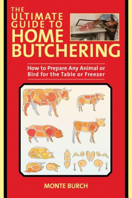 The Ultimate Guide to Home Butchering: How to Prepare Any Animal or Bird for the Table or Freezer - Monte Burch