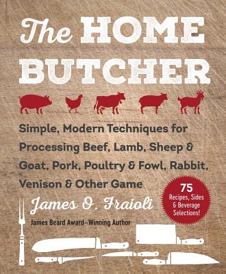 The Home Butcher: Simple, Modern Techniques for Processing Beef, Lamb, Sheep & Goat, Pork, Poultry & Fowl, Rabbit, Venison & Other Game - James O. Fraioli