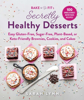 Bake to Be Fit's Secretly Healthy Desserts: Easy Gluten-Free, Sugar-Free, Plant-Based, or Keto-Friendly Brownies, Cookies, and Cakes - Sarah Lynn