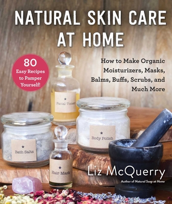 Natural Skin Care at Home: How to Make Organic Moisturizers, Masks, Balms, Buffs, Scrubs, and Much More - Liz Mcquerry