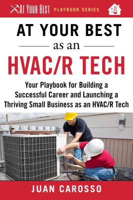 At Your Best as an HVAC/R Tech: Your Playbook for Building a Successful Career and Launching a Thriving Small Business as an HVAC/R Technician - Juan Carosso