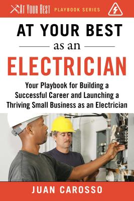 At Your Best as an Electrician: Your Playbook for Building a Successful Career and Launching a Thriving Small Business as an Electrician - Juan Carosso