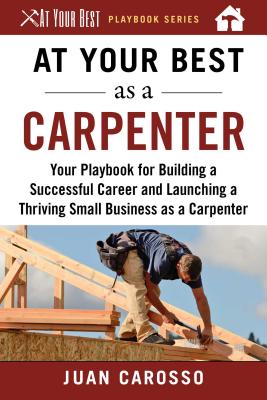 At Your Best as a Carpenter: Your Playbook for Building a Successful Career and Launching a Thriving Small Business as a Carpenter - Juan Carosso