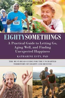 Eightysomethings: A Practical Guide to Letting Go, Aging Well, and Finding Unexpected Happiness - Katharine Esty