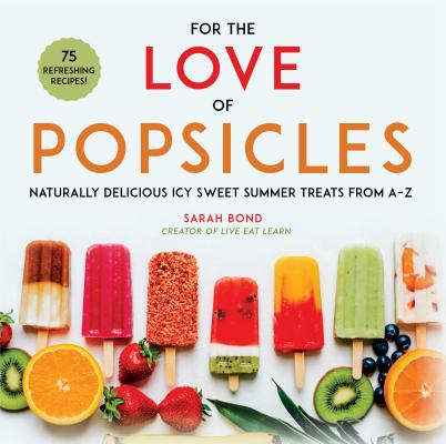 For the Love of Popsicles: Naturally Delicious Icy Sweet Summer Treats from A-Z - Sarah Bond