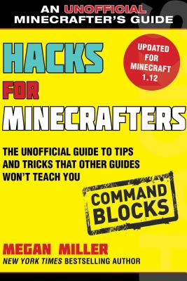 Hacks for Minecrafters: Command Blocks: The Unofficial Guide to Tips and Tricks That Other Guides Won't Teach You - Megan Miller