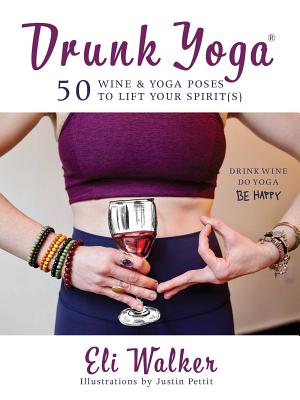 Drunk Yoga: 50 Wine & Yoga Poses to Lift Your Spirit(s) - Eli Walker