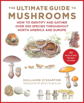 The Ultimate Guide to Mushrooms: How to Identify and Gather Over 200 Species Throughout North America and Europe - Guillaume Eyssartier