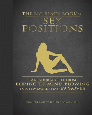 The Big Black Book of Sex Positions: Take Your Sex Life from Boring to Mind-Blowing in a Few More Than 69 Moves - Jennifer Baritchi